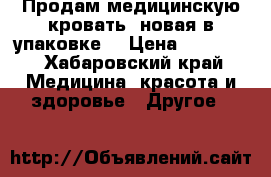 Продам медицинскую кровать ,новая в упаковке. › Цена ­ 22 000 - Хабаровский край Медицина, красота и здоровье » Другое   